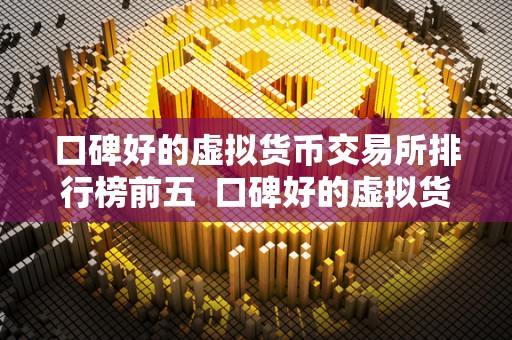 口碑好的虚拟货币交易所排行榜前五 口碑好的虚拟货币交易所排行榜前五：比特币、以太坊、瑞波币等虚拟货币的交易平台推荐