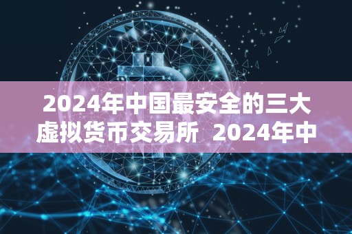 2024年**最安全的三大虚拟货币交易所 2024年**最安全的三大虚拟货币交易所