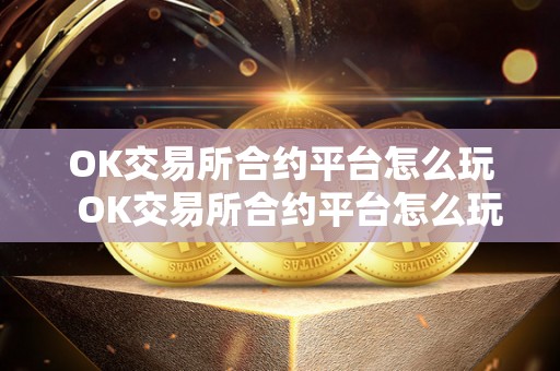 OK交易所合约平台怎么玩 OK交易所合约平台怎么玩及OK交易所的合约怎么玩?