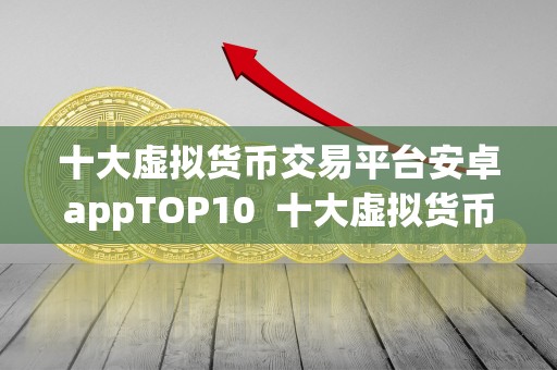 十大虚拟货币交易平台安卓appTOP10 十大虚拟货币交易平台安卓appTOP10，**解析最受欢迎的数字货币交易应用程序