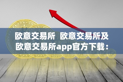 欧意交易所 欧意交易所及欧意交易所app官方下载：打开全球金融市场的新通道
