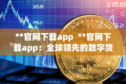 **官网下载app **官网下载app：全球**的数字货币交易平台，带你畅游<a href=https://www.globetech.com.cn/news/299241.html target=_blank class=infotextkey>加密货币</a>世界