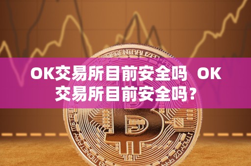 OK交易所目前安全吗 OK交易所目前安全吗？