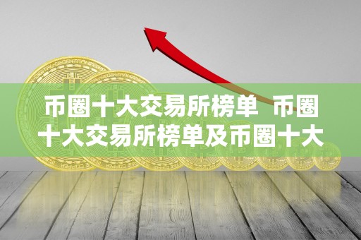 币圈十大交易所榜单 币圈十大交易所榜单及币圈十大交易所榜单**