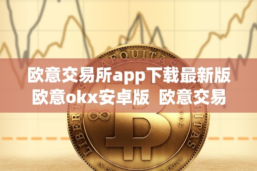 欧意交易所app下载**版欧意okx安卓版 欧意交易所APP下载**版及欧意OKX安卓版