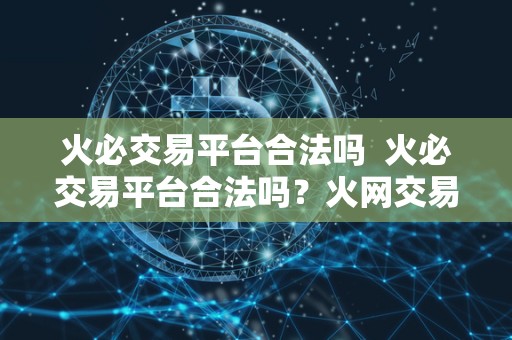 火必交易平台合法吗 火必交易平台合法吗？火网交易平台下载及使用指南