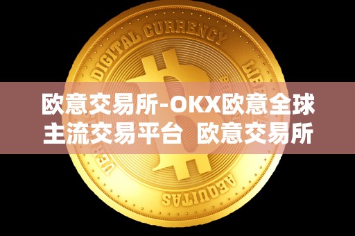 欧意交易所-OKX欧意全球主流交易平台 欧意交易所-OKX欧意全球主流交易平台及欧意交易所**消息
