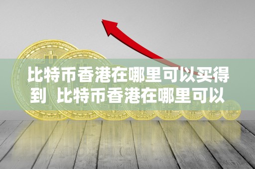 比特币香港在哪里可以买得到 比特币香港在哪里可以买得到及比特币香港在哪里可以买得到呢
