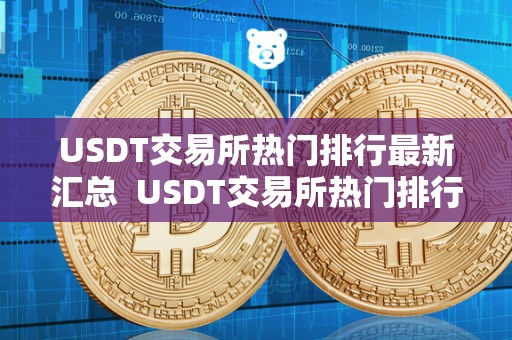 USDT交易所热门排行**汇总 USDT交易所热门排行**汇总及usdt交易所排行榜