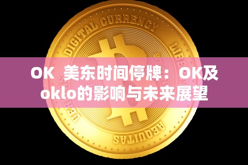 OK 美东时间停牌:OK及oklo的影响与未来展望 OK 美东时间停牌:OK及oklo的影响与未来展望