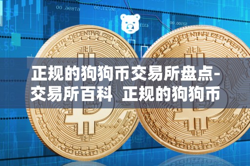 正规的狗狗币交易所盘点-交易所百科 正规的狗狗币交易所盘点-交易所百科及狗狗币哪个交易所更靠谱?