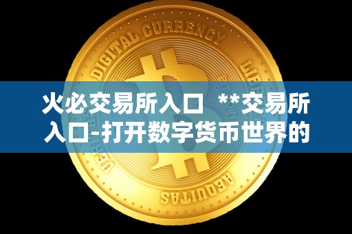 火必交易所入口 **交易所入口-打开数字货币世界的大门