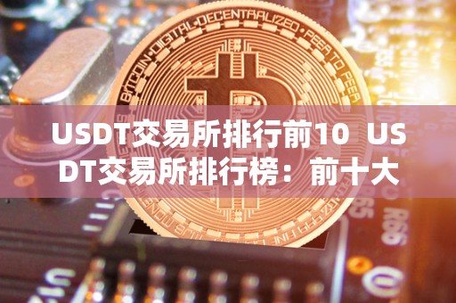 USDT交易所排行前10 USDT交易所排行榜：前十大USDT交易所排名及评价