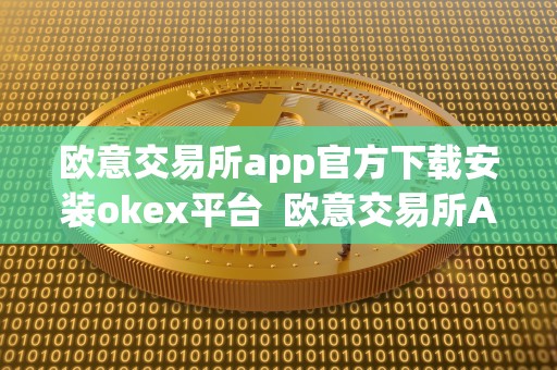 欧意交易所app官方下载安装okex平台 欧意交易所APP官方下载安装及OKEx平台是否正规？