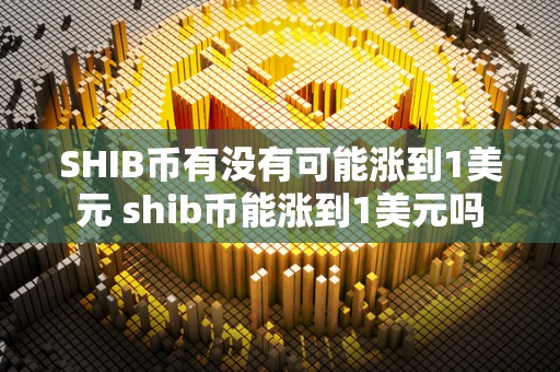 SHIB币有没有可能涨到1美元 shib币能涨到1美元吗 SHIB币有没有可能涨到1美元 shib币能涨到1美元吗