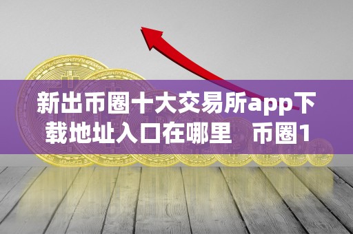 新出币圈十大交易所app下载地址入口在哪里 币圈10大交易所
