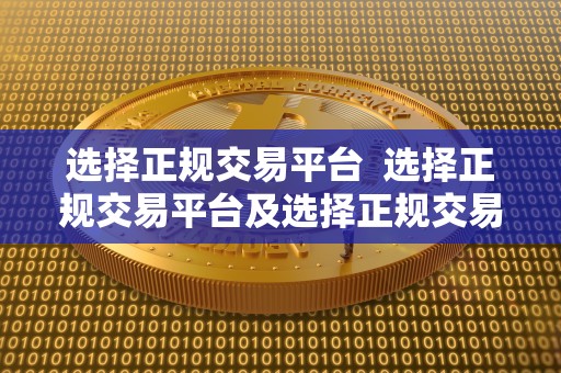 选择正规交易平台 选择正规交易平台及选择正规交易平台的目的
