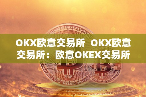 OKX欧意交易所 OKX欧意交易所：欧意OKEX交易所的**评估及使用指南
