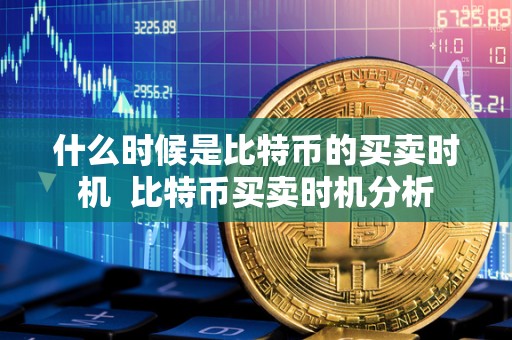 什么时候是比特币的买卖时机 比特币买卖时机分析 什么时候是比特币的买卖时机 比特币买卖时机分析