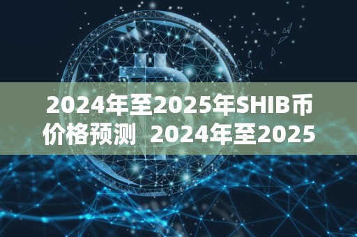 2024年至2025年SHIB币价格预测 2024年至2025年SHIB币价格预测：加密货币市场的未来展望
