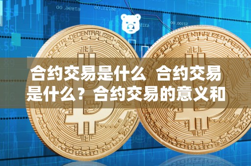 合约交易是什么 合约交易是什么？合约交易的意义和作用详解