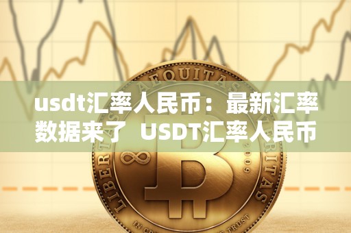 usdt汇率人民币:**汇率数据来了 USDT汇率人民币:**汇率数据来了及USDT汇率今日兑人民币汇率 usdt汇率人民币:**汇率数据来了 USDT汇率人民币:**汇率数据来了及USDT汇率今日兑人民币汇率