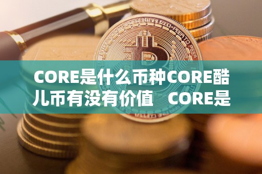 CORE是什么币种CORE酷儿币有没有价值 CORE是什么币种？