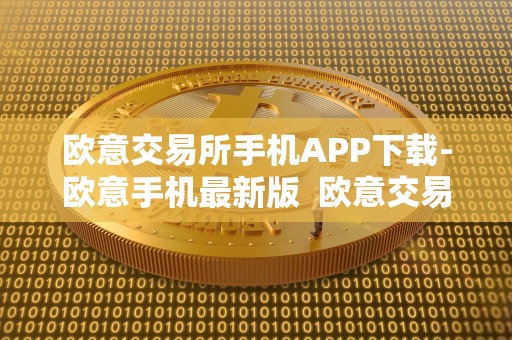 欧意交易所手机APP下载-欧意手机**版 欧意交易所手机APP下载-欧意手机**版及欧意交易所正规吗