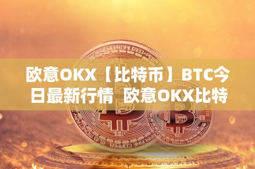 欧意OKX【比特币】BTC今日**行情 欧意OKX比特币BTC今日**行情与欧意OKEX交易所详解 欧意OKX【比特币】BTC今日**行情 欧意OKX比特币BTC今日**行情与欧意OKEX交易所详解