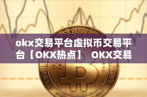 okx交易平台虚拟币交易平台【OKX热点】 OKX交易平台：虚拟币交易平台的领军者