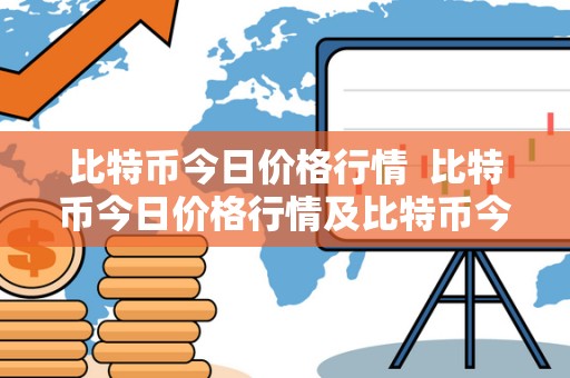比特币今日价格行情 比特币今日价格行情及比特币今日价格行情美元