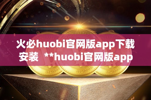 火必huobi官网版app下载安装 **huobi官网版app下载安装指南：快速了解**数字货币交易平台