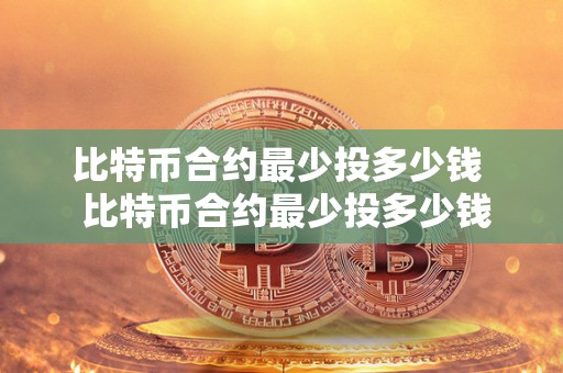 比特币合约最少投多少钱 比特币合约最少投多少钱及比特币合约最少投多少钱合适