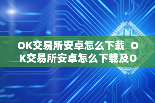 OK交易所安卓怎么下载 OK交易所安卓怎么下载及OK交易所安卓怎么下载不了