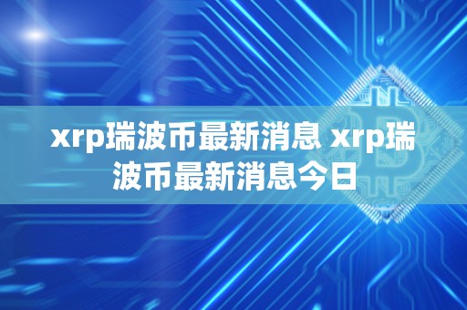 xrp瑞波币**消息 xrp瑞波币**消息今日