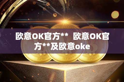 欧意OK官方** 欧意OK官方**及欧意oke