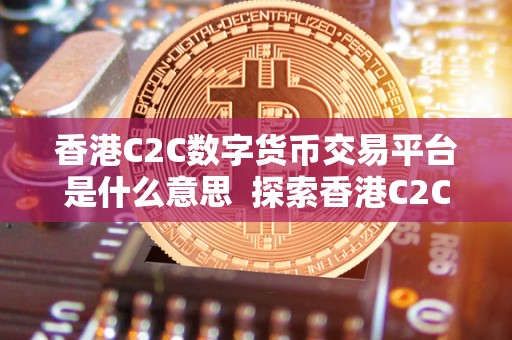 香港C2C数字货币交易平台是什么意思 探索香港C2C数字货币交易平台的意义和功能
