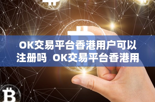 OK交易平台香港用户可以注册吗 OK交易平台香港用户可以注册吗，OK交易平台香港用户可以注册吗安全吗