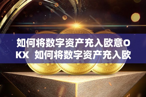 如何将数字资产充入欧意OKX 如何将数字资产充入欧意OKX及数字资产怎么变成钱