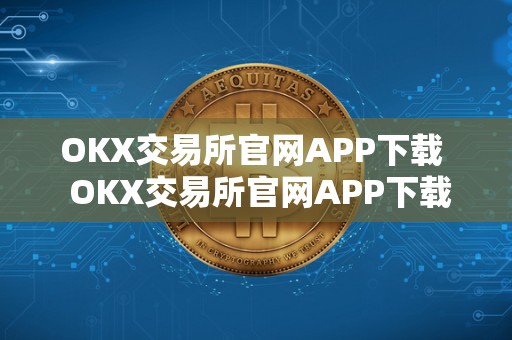 OKX交易所官网APP下载 OKX交易所官网APP下载及****交易所官方网站