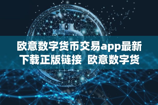 欧意数字货币交易app**下载正版链接 欧意数字货币交易App**下载正版链接，欧意数字货币交易App功能介绍