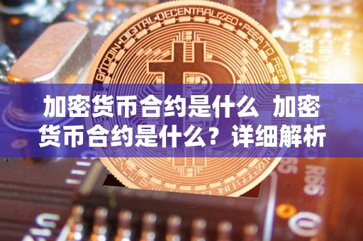 加密货币合约是什么 加密货币合约是什么?详细解析加密货币合约的意义和功能 加密货币合约是什么 加密货币合约是什么?详细解析加密货币合约的意义和功能
