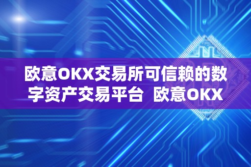 欧意OKX交易所可信赖的数字资产交易平台 欧意OKX交易所：可信赖的数字资产交易平台
