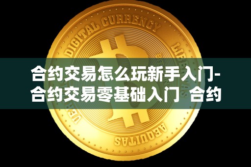 合约交易怎么玩新手入门-合约交易零基础入门 合约交易怎么玩？新手入门合约交易零基础入门及合约交易新手教程