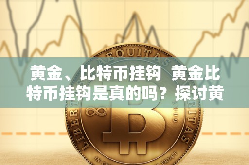 黄金、比特币挂钩 黄金比特币挂钩是真的吗？探讨黄金与比特币的关系