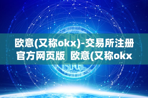 欧意(又称okx)-交易所注册官方网页版 欧意(又称okx)-交易所注册官方网页版及欧意交易所**消息