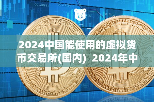 2024**能使用的虚拟货币交易所(**) 2024年****可使用的虚拟货币交易所盘点