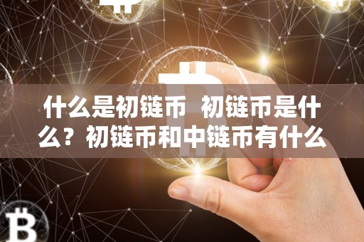 什么是初链币 初链币是什么？初链币和中链币有什么区别？