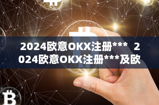 2024欧意OKX注册*** 2024欧意OKX注册***及欧意OKEX客服电话