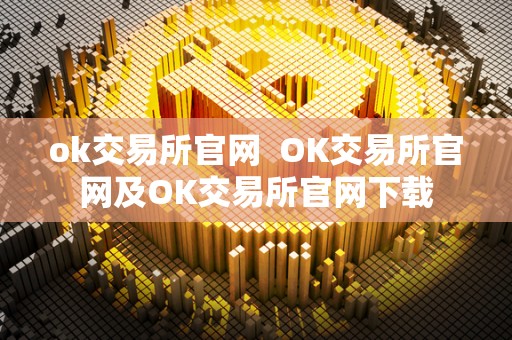 ok交易所官网 OK交易所官网及OK交易所官网下载